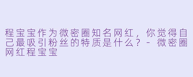 程宝宝作为微密圈知名网红，你觉得自己最吸引粉丝的特质是什么？-微密圈网红程宝宝