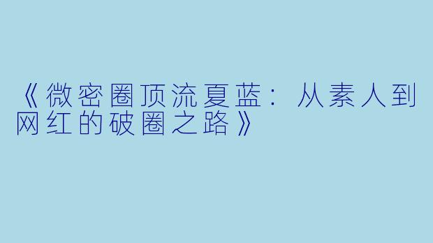 《微密圈顶流夏蓝：从素人到网红的破圈之路》
