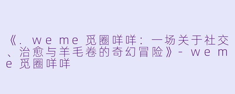 《.weme觅圈咩咩：一场关于社交、治愈与羊毛卷的奇幻冒险》-weme觅圈咩咩