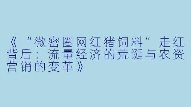 《“微密圈网红猪饲料”走红背后：流量经济的荒诞与农资营销的变革》