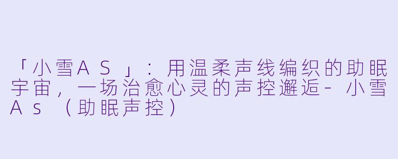 「小雪AS」：用温柔声线编织的助眠宇宙，一场治愈心灵的声控邂逅-小雪As（助眠声控）