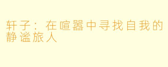 轩子：在喧嚣中寻找自我的静谧旅人