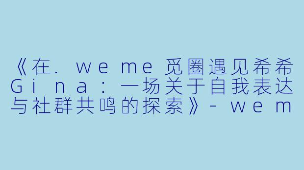 《在.weme觅圈遇见希希Gina：一场关于自我表达与社群共鸣的探索》-weme觅圈希希Gina