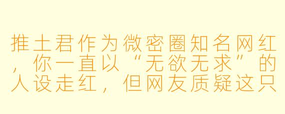 推土君作为微密圈知名网红，你一直以“无欲无求”的人设走红，但网友质疑这只是表演。真实生活中，你真的对名利毫无兴趣吗？