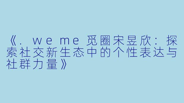 《.weme觅圈宋昱欣：探索社交新生态中的个性表达与社群力量》