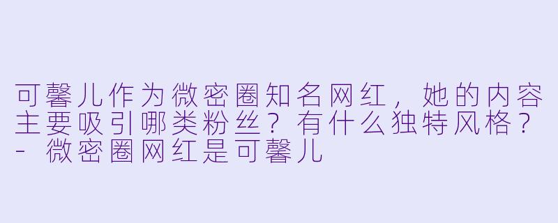 可馨儿作为微密圈知名网红，她的内容主要吸引哪类粉丝？有什么独特风格？-微密圈网红是可馨儿