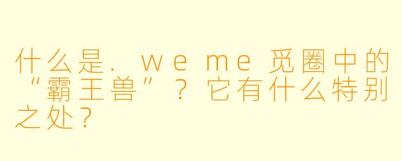 什么是.weme觅圈中的“霸王兽”？它有什么特别之处？