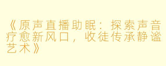 《原声直播助眠：探索声音疗愈新风口，收徒传承静谧艺术》