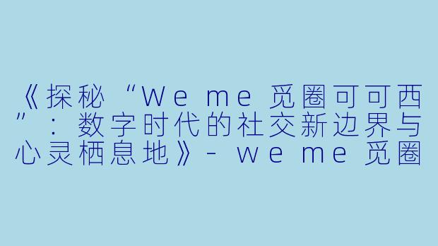 《探秘“Weme觅圈可可西”:数字时代的社交新边界与心灵栖息地》-weme觅圈可可西