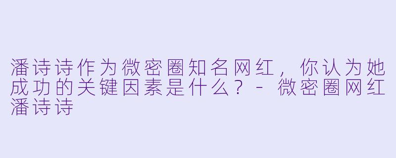 潘诗诗作为微密圈知名网红，你认为她成功的关键因素是什么？-微密圈网红潘诗诗