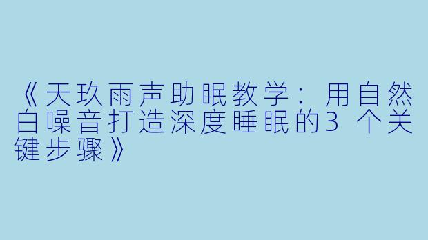 《天玖雨声助眠教学：用自然白噪音打造深度睡眠的3个关键步骤》