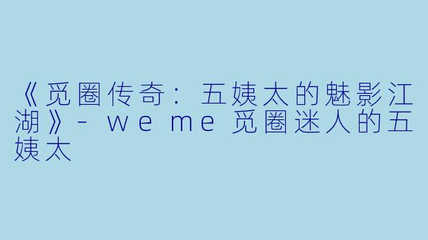 《觅圈传奇：五姨太的魅影江湖》-weme觅圈迷人的五姨太
