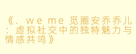 《.weme觅圈安乔乔儿：虚拟社交中的独特魅力与情感共鸣》