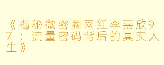 《揭秘微密圈网红李嘉欣97：流量密码背后的真实人生》