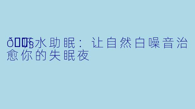 🎧听水助眠：让自然白噪音治愈你的失眠夜