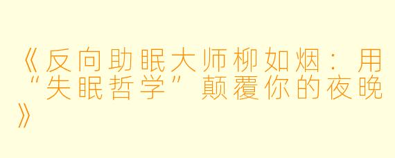 《反向助眠大师柳如烟：用“失眠哲学”颠覆你的夜晚》