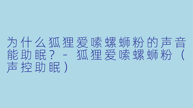 为什么狐狸爱嗦螺蛳粉的声音能助眠？-狐狸爱嗦螺蛳粉（声控助眠）