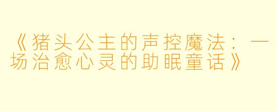 《猪头公主的声控魔法：一场治愈心灵的助眠童话》