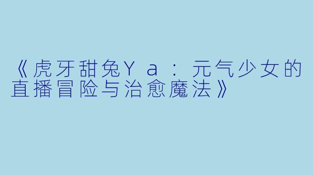 《虎牙甜兔Ya：元气少女的直播冒险与治愈魔法》