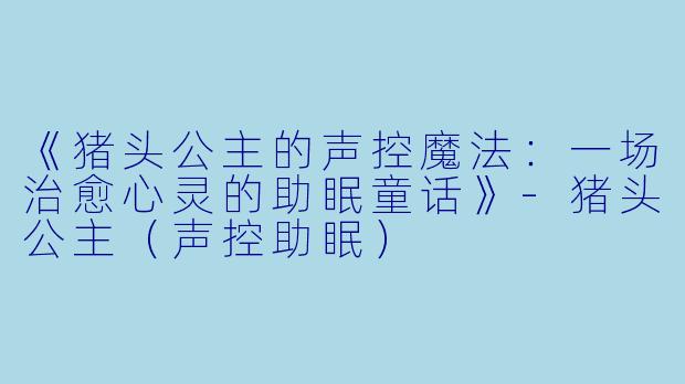 《猪头公主的声控魔法：一场治愈心灵的助眠童话》-猪头公主（声控助眠）
