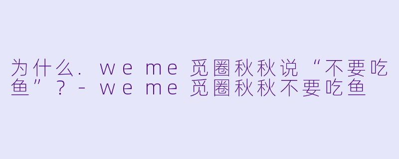 为什么.weme觅圈秋秋说“不要吃鱼”？-weme觅圈秋秋不要吃鱼