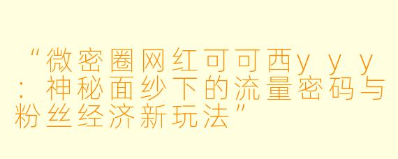 “微密圈网红可可西yyy：神秘面纱下的流量密码与粉丝经济新玩法”