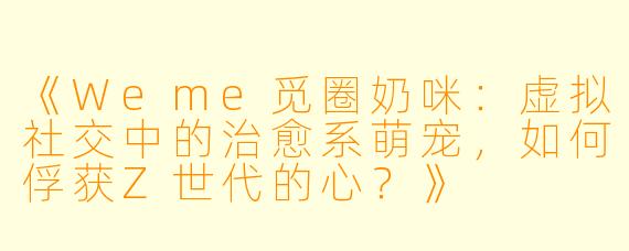 《Weme觅圈奶咪：虚拟社交中的治愈系萌宠，如何俘获Z世代的心？》