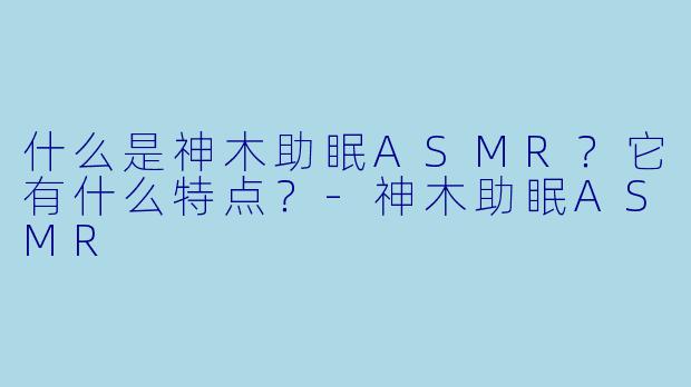 什么是神木助眠ASMR？它有什么特点？-神木助眠ASMR