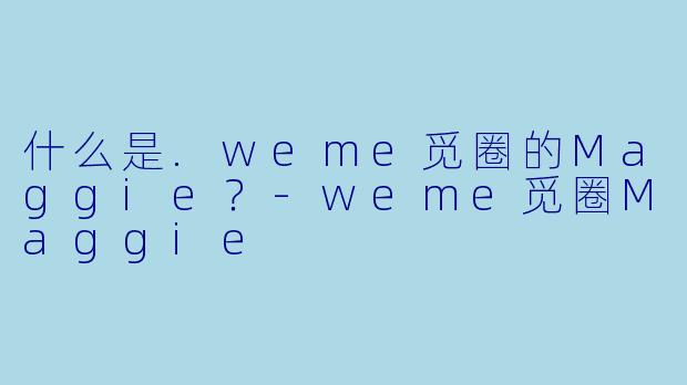 什么是.weme觅圈的Maggie？-weme觅圈Maggie