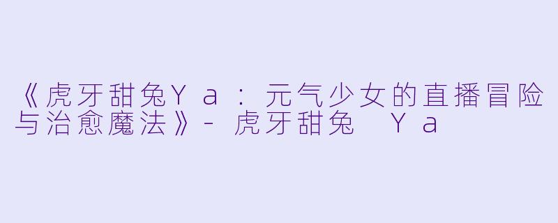 《虎牙甜兔Ya：元气少女的直播冒险与治愈魔法》-虎牙甜兔 Ya