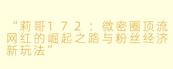 “莉哥172:微密圈顶流网红的崛起之路与粉丝经济新玩法”