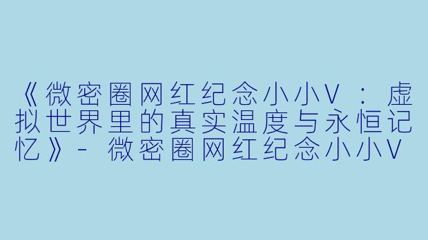 《微密圈网红纪念小小V：虚拟世界里的真实温度与永恒记忆》-微密圈网红纪念小小V