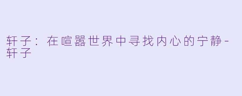 轩子：在喧嚣世界中寻找内心的宁静-轩子