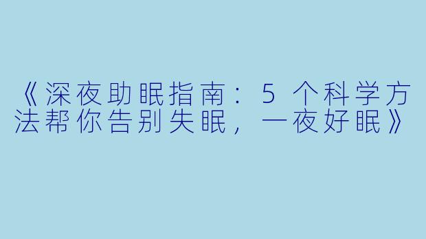 《深夜助眠指南：5个科学方法帮你告别失眠，一夜好眠》