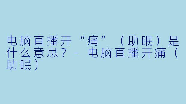 电脑直播开“痛”（助眠）是什么意思？-电脑直播开痛（助眠）
