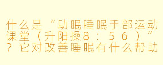 什么是“助眠睡眠手部运动课堂（升阳操8:56）”？它对改善睡眠有什么帮助？