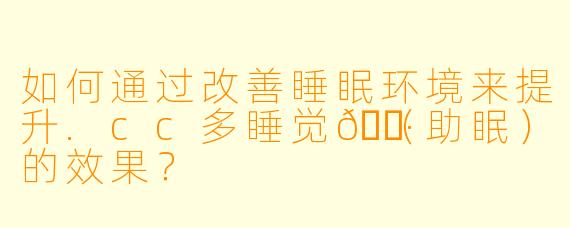 如何通过改善睡眠环境来提升.cc多睡觉🌷（助眠）的效果？