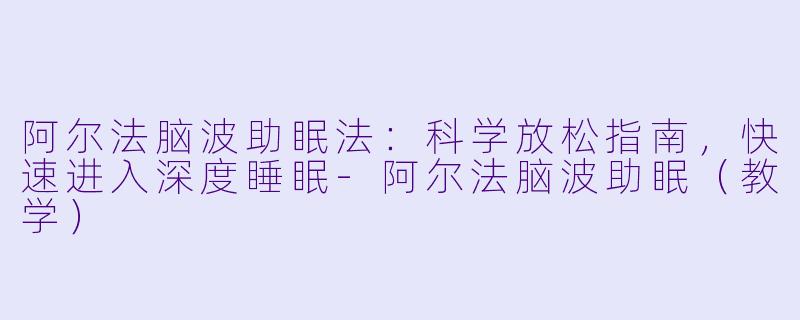 阿尔法脑波助眠法：科学放松指南，快速进入深度睡眠-阿尔法脑波助眠（教学）