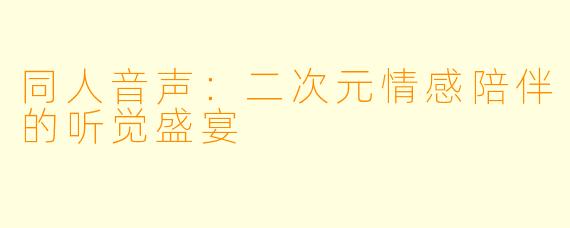 同人音声：二次元情感陪伴的听觉盛宴