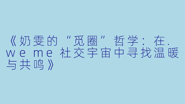 《奶雯的“觅圈”哲学：在.weme社交宇宙中寻找温暖与共鸣》