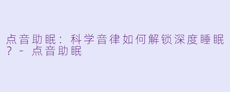 点音助眠：科学音律如何解锁深度睡眠？-点音助眠
