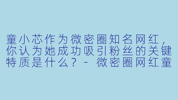 童小芯作为微密圈知名网红，你认为她成功吸引粉丝的关键特质是什么？-微密圈网红童小芯