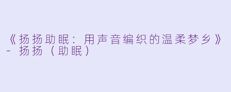 《扬扬助眠：用声音编织的温柔梦乡》-扬扬（助眠）