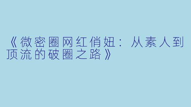 《微密圈网红俏妞：从素人到顶流的破圈之路》