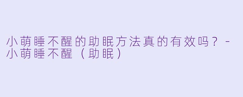 小萌睡不醒的助眠方法真的有效吗？-小萌睡不醒（助眠）