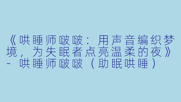 《哄睡师啵啵：用声音编织梦境，为失眠者点亮温柔的夜》-哄睡师啵啵（助眠哄睡）