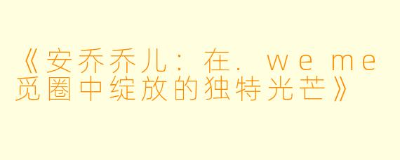 《安乔乔儿：在.weme觅圈中绽放的独特光芒》