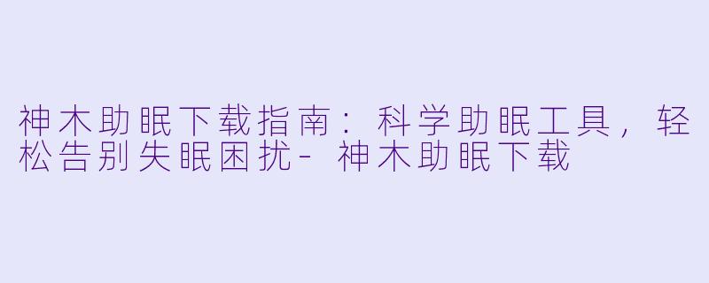 神木助眠下载指南：科学助眠工具，轻松告别失眠困扰-神木助眠下载