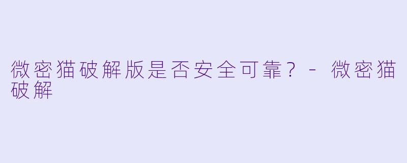 微密猫破解版是否安全可靠？-微密猫破解