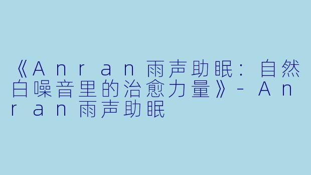 《Anran雨声助眠：自然白噪音里的治愈力量》-Anran雨声助眠